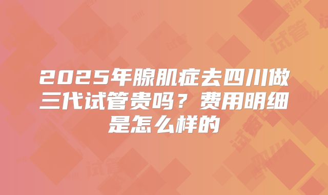 2025年腺肌症去四川做三代试管贵吗？费用明细是怎么样的