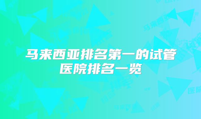 马来西亚排名第一的试管医院排名一览