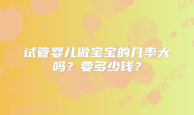 试管婴儿做宝宝的几率大吗？要多少钱？