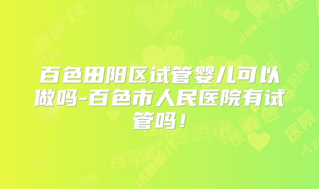 百色田阳区试管婴儿可以做吗-百色市人民医院有试管吗！