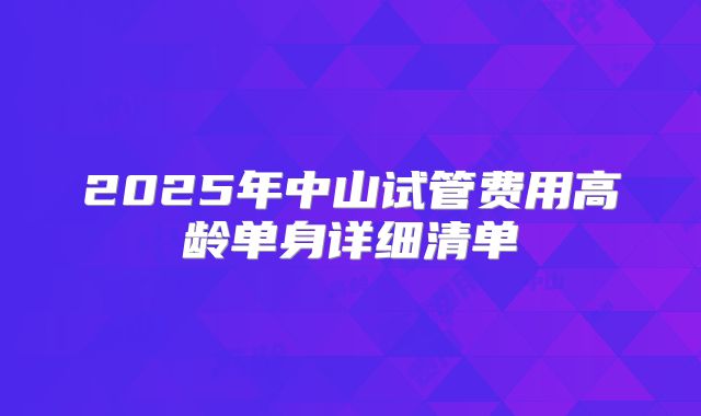 2025年中山试管费用高龄单身详细清单