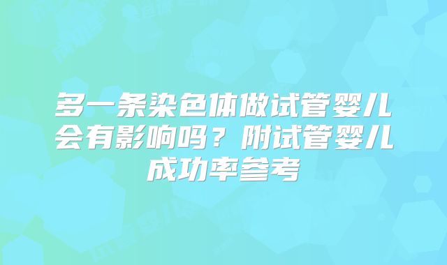 多一条染色体做试管婴儿会有影响吗？附试管婴儿成功率参考
