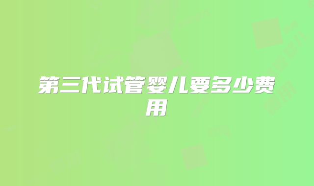 第三代试管婴儿要多少费用