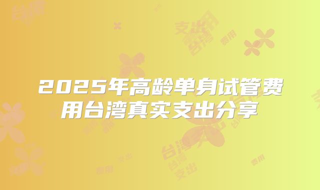 2025年高龄单身试管费用台湾真实支出分享