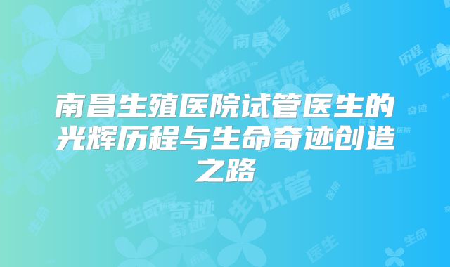 南昌生殖医院试管医生的光辉历程与生命奇迹创造之路