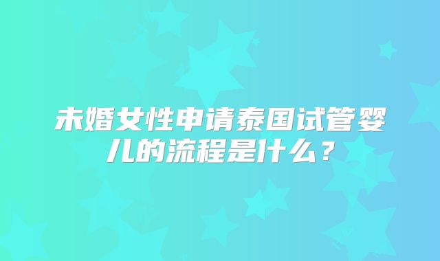 未婚女性申请泰国试管婴儿的流程是什么？