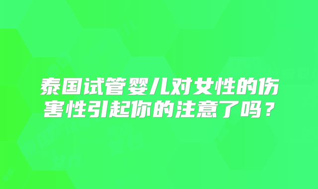 泰国试管婴儿对女性的伤害性引起你的注意了吗？