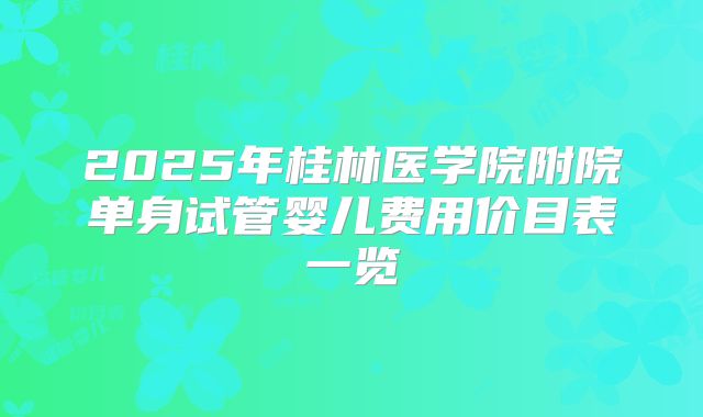 2025年桂林医学院附院单身试管婴儿费用价目表一览