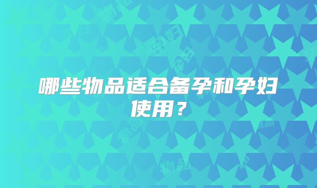 哪些物品适合备孕和孕妇使用？