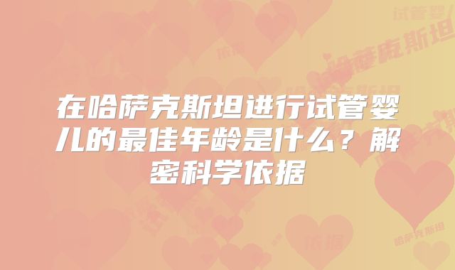 在哈萨克斯坦进行试管婴儿的最佳年龄是什么？解密科学依据
