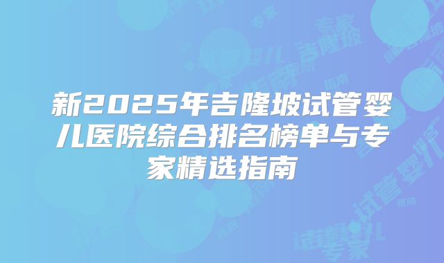 新2025年吉隆坡试管婴儿医院综合排名榜单与专家精选指南
