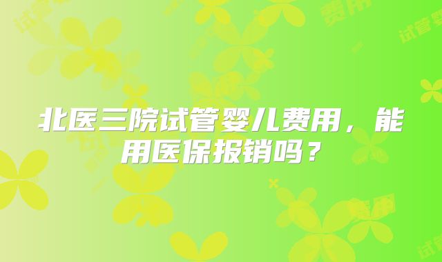 北医三院试管婴儿费用，能用医保报销吗？