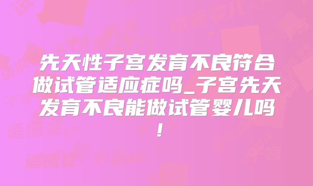 先天性子宫发育不良符合做试管适应症吗_子宫先天发育不良能做试管婴儿吗！
