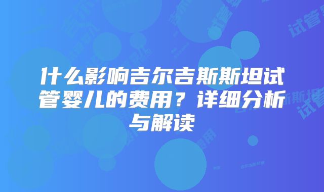 什么影响吉尔吉斯斯坦试管婴儿的费用？详细分析与解读