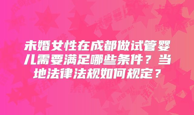 未婚女性在成都做试管婴儿需要满足哪些条件？当地法律法规如何规定？