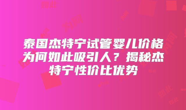 泰国杰特宁试管婴儿价格为何如此吸引人？揭秘杰特宁性价比优势