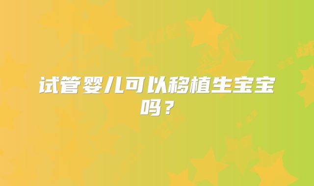 试管婴儿可以移植生宝宝吗?