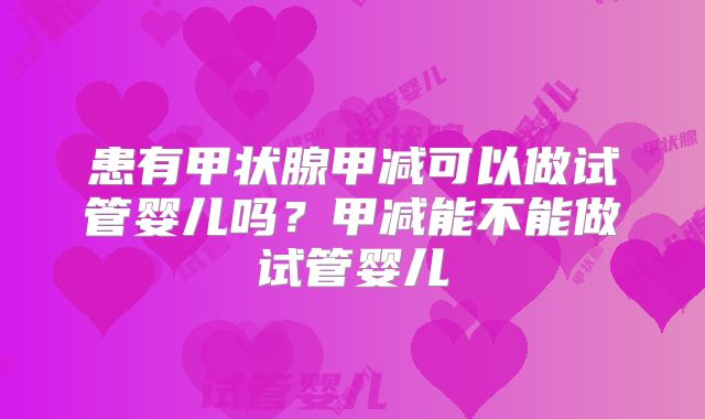 患有甲状腺甲减可以做试管婴儿吗？甲减能不能做试管婴儿