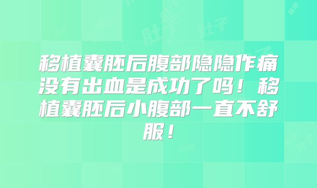 移植囊胚后腹部隐隐作痛没有出血是成功了吗！移植囊胚后小腹部一直不舒服！