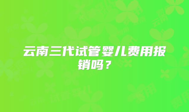 云南三代试管婴儿费用报销吗？
