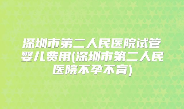 深圳市第二人民医院试管婴儿费用(深圳市第二人民医院不孕不育)