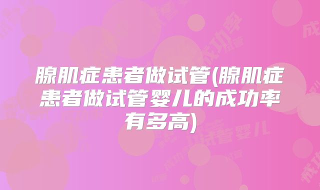 腺肌症患者做试管(腺肌症患者做试管婴儿的成功率有多高)