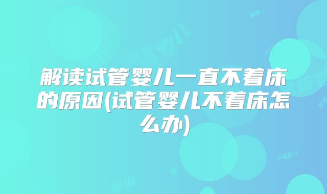 解读试管婴儿一直不着床的原因(试管婴儿不着床怎么办)