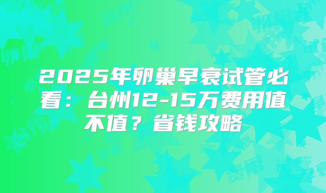 2025年卵巢早衰试管必看：台州12-15万费用值不值？省钱攻略