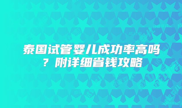 泰国试管婴儿成功率高吗?附详细省钱攻略