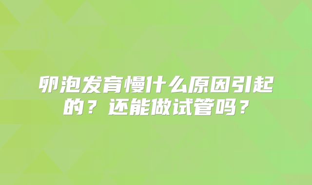 卵泡发育慢什么原因引起的?还能做试管吗?