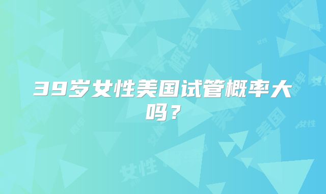 39岁女性美国试管概率大吗？
