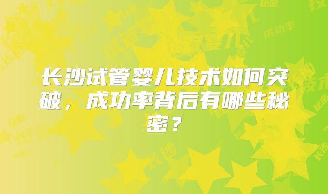 长沙试管婴儿技术如何突破，成功率背后有哪些秘密？
