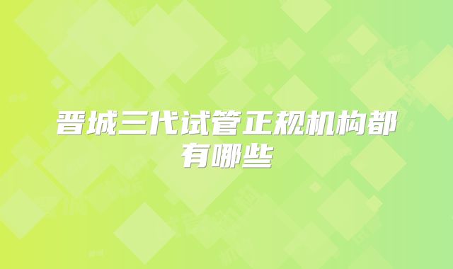 晋城三代试管正规机构都有哪些