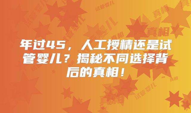 年过45，人工授精还是试管婴儿？揭秘不同选择背后的真相！