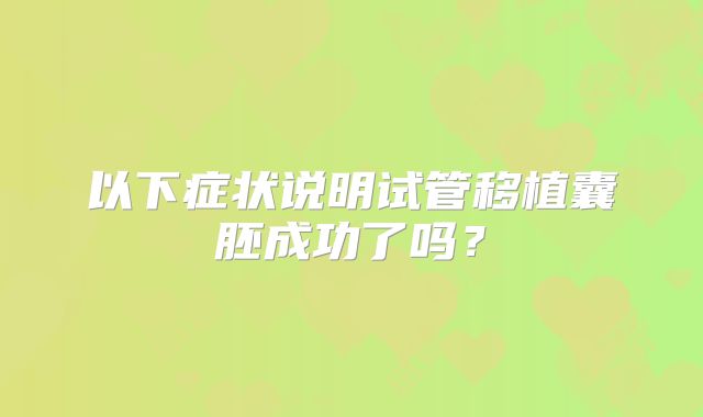 以下症状说明试管移植囊胚成功了吗?