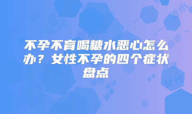 不孕不育喝糖水恶心怎么办？女性不孕的四个症状盘点