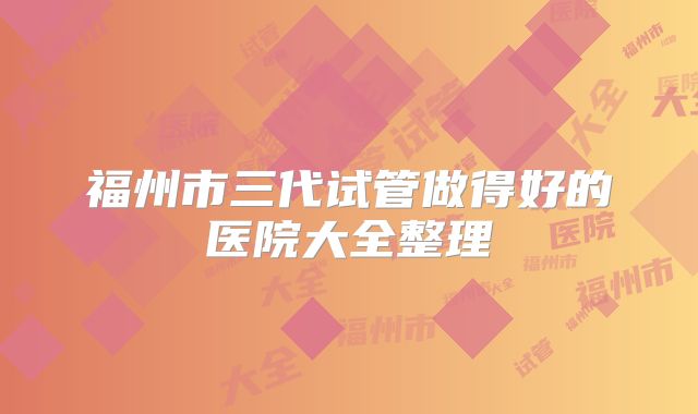 福州市三代试管做得好的医院大全整理
