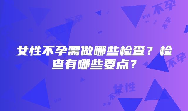 女性不孕需做哪些检查？检查有哪些要点？
