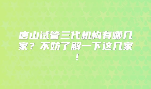 唐山试管三代机构有哪几家？不妨了解一下这几家！