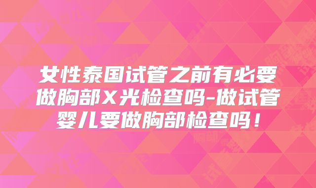 女性泰国试管之前有必要做胸部X光检查吗-做试管婴儿要做胸部检查吗！