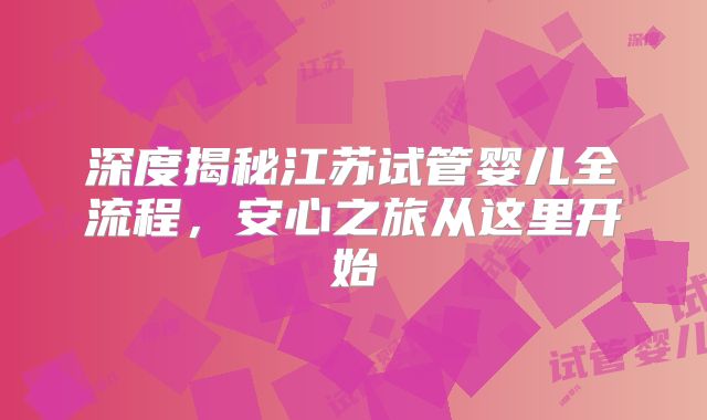 深度揭秘江苏试管婴儿全流程，安心之旅从这里开始