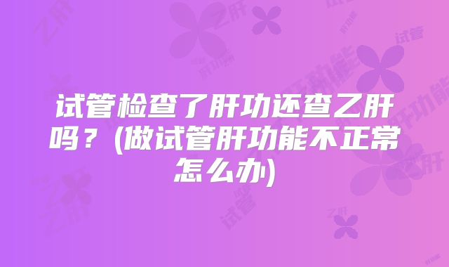 试管检查了肝功还查乙肝吗？(做试管肝功能不正常怎么办)