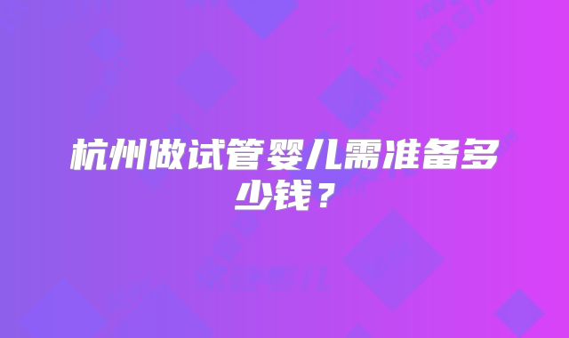 杭州做试管婴儿需准备多少钱？