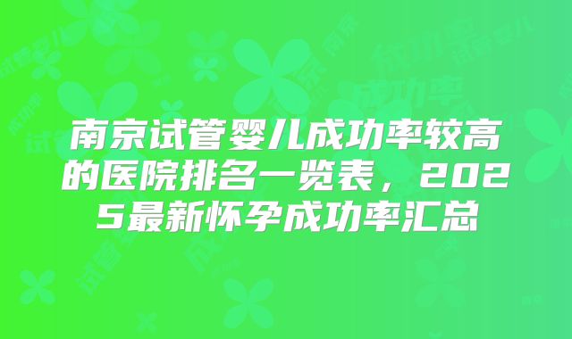 南京试管婴儿成功率较高的医院排名一览表，2025最新怀孕成功率汇总