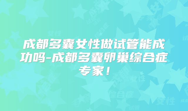 成都多囊女性做试管能成功吗-成都多囊卵巢综合症专家！