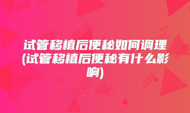 试管移植后便秘如何调理(试管移植后便秘有什么影响)