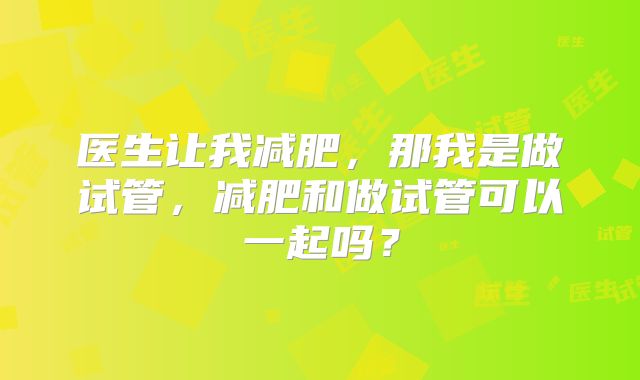 医生让我减肥，那我是做试管，减肥和做试管可以一起吗？