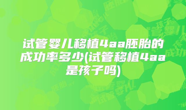 试管婴儿移植4aa胚胎的成功率多少(试管移植4aa是孩子吗)