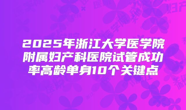 2025年浙江大学医学院附属妇产科医院试管成功率高龄单身10个关键点