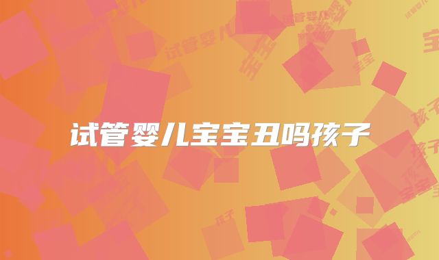 试管婴儿宝宝丑吗孩子